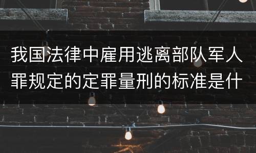 我国法律中雇用逃离部队军人罪规定的定罪量刑的标准是什么