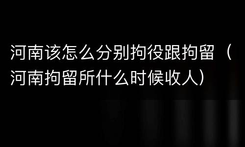 河南该怎么分别拘役跟拘留（河南拘留所什么时候收人）