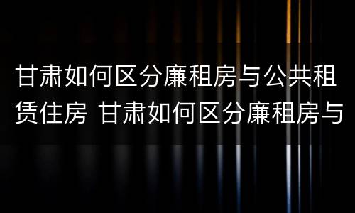 甘肃如何区分廉租房与公共租赁住房 甘肃如何区分廉租房与公共租赁住房呢