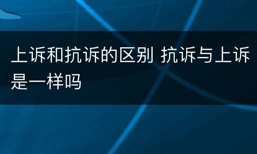 上诉和抗诉的区别 抗诉与上诉是一样吗