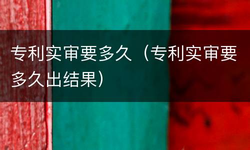 专利实审要多久（专利实审要多久出结果）