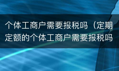 个体工商户需要报税吗（定期定额的个体工商户需要报税吗）