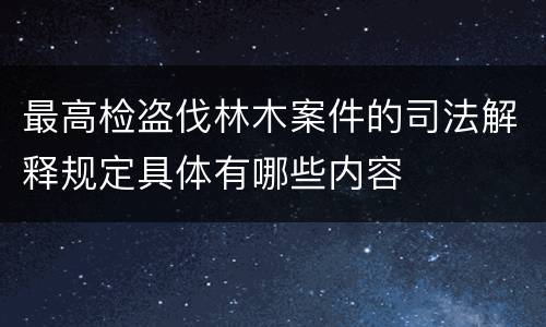 最高检盗伐林木案件的司法解释规定具体有哪些内容
