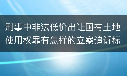 刑事中非法低价出让国有土地使用权罪有怎样的立案追诉标准