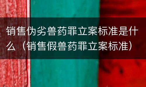 销售伪劣兽药罪立案标准是什么（销售假兽药罪立案标准）