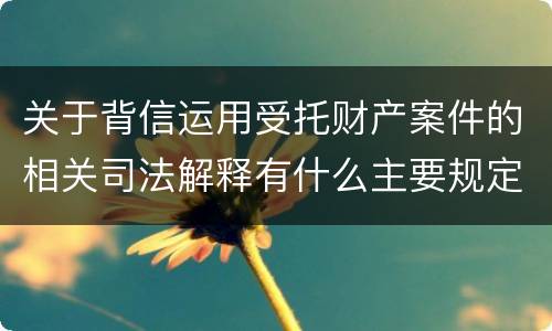 关于背信运用受托财产案件的相关司法解释有什么主要规定