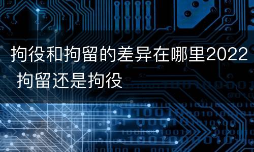 拘役和拘留的差异在哪里2022 拘留还是拘役