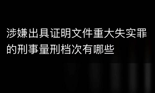 涉嫌出具证明文件重大失实罪的刑事量刑档次有哪些