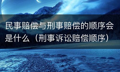 民事赔偿与刑事赔偿的顺序会是什么（刑事诉讼赔偿顺序）