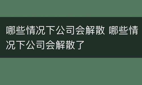 哪些情况下公司会解散 哪些情况下公司会解散了