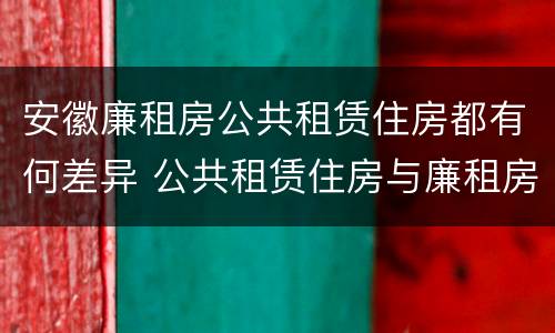 安徽廉租房公共租赁住房都有何差异 公共租赁住房与廉租房的区别