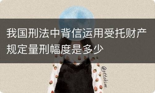 我国刑法中背信运用受托财产规定量刑幅度是多少