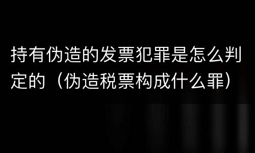 持有伪造的发票犯罪是怎么判定的（伪造税票构成什么罪）