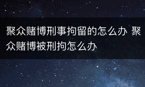 聚众赌博刑事拘留的怎么办 聚众赌博被刑拘怎么办