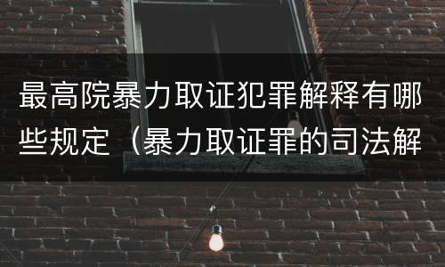 最高院暴力取证犯罪解释有哪些规定（暴力取证罪的司法解释）