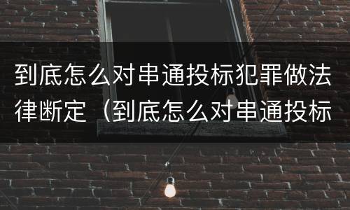 到底怎么对串通投标犯罪做法律断定（到底怎么对串通投标犯罪做法律断定）