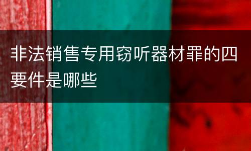 非法销售专用窃听器材罪的四要件是哪些