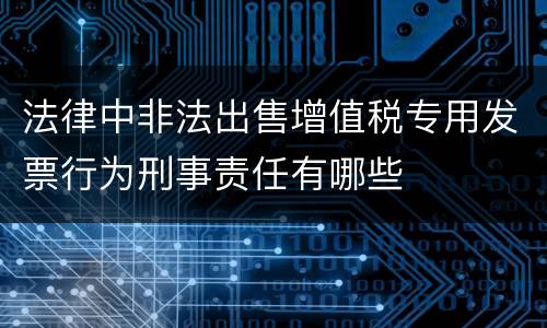 法律中非法出售增值税专用发票行为刑事责任有哪些