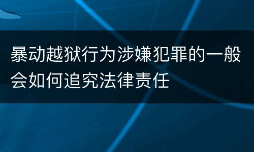暴动越狱行为涉嫌犯罪的一般会如何追究法律责任