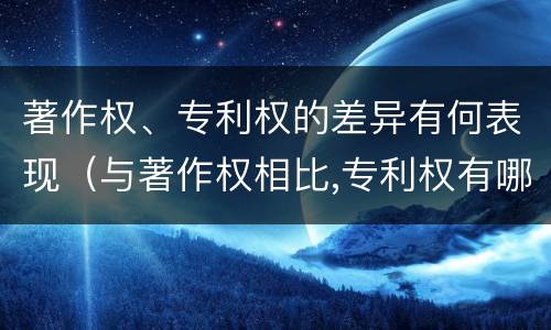 著作权、专利权的差异有何表现（与著作权相比,专利权有哪些特征）