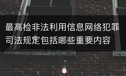 最高检非法利用信息网络犯罪司法规定包括哪些重要内容