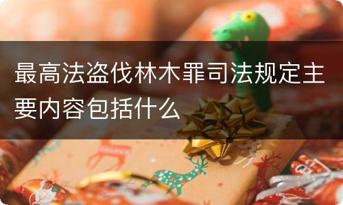 最高法盗伐林木罪司法规定主要内容包括什么