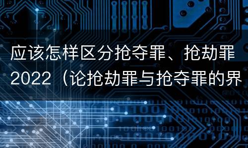 应该怎样区分抢夺罪、抢劫罪2022（论抢劫罪与抢夺罪的界限）
