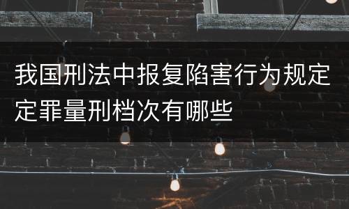 我国刑法中报复陷害行为规定定罪量刑档次有哪些