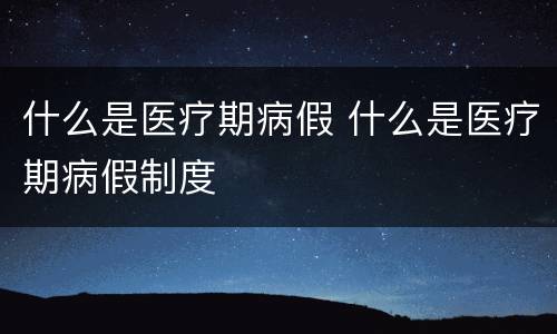 什么是医疗期病假 什么是医疗期病假制度