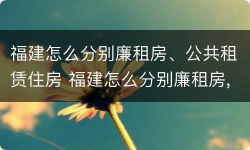 福建怎么分别廉租房、公共租赁住房 福建怎么分别廉租房,公共租赁住房和住房