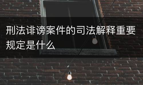 刑法诽谤案件的司法解释重要规定是什么