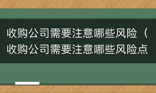 收购公司需要注意哪些风险（收购公司需要注意哪些风险点）