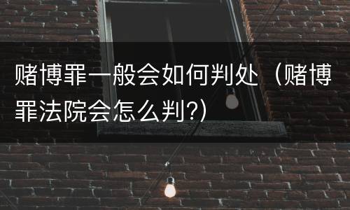 赌博罪一般会如何判处（赌博罪法院会怎么判?）