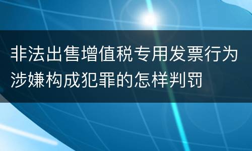 非法出售增值税专用发票行为涉嫌构成犯罪的怎样判罚