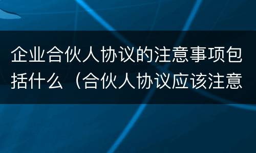 企业合伙人协议的注意事项包括什么（合伙人协议应该注意什么）