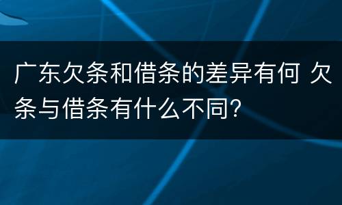广东欠条和借条的差异有何 欠条与借条有什么不同?