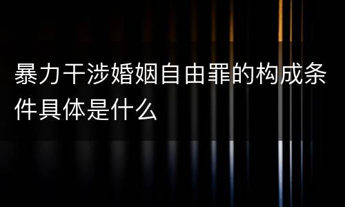 暴力干涉婚姻自由罪的构成条件具体是什么