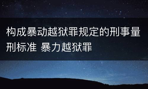 构成暴动越狱罪规定的刑事量刑标准 暴力越狱罪