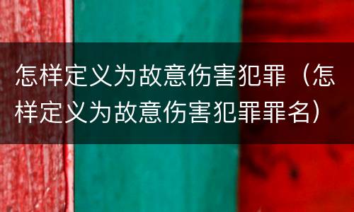 怎样定义为故意伤害犯罪（怎样定义为故意伤害犯罪罪名）