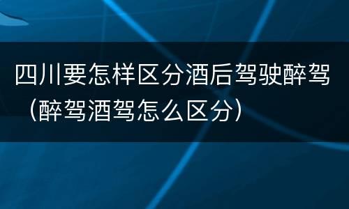 四川要怎样区分酒后驾驶醉驾（醉驾酒驾怎么区分）