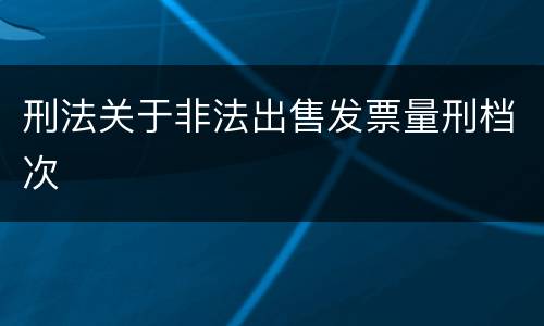 刑法关于非法出售发票量刑档次