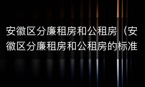 安徽区分廉租房和公租房（安徽区分廉租房和公租房的标准）