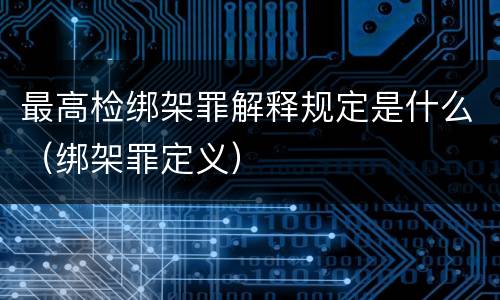 最高检绑架罪解释规定是什么（绑架罪定义）