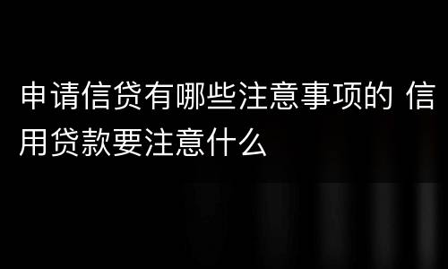 申请信贷有哪些注意事项的 信用贷款要注意什么