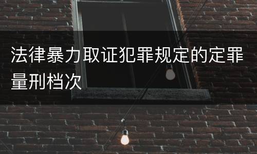 法律暴力取证犯罪规定的定罪量刑档次
