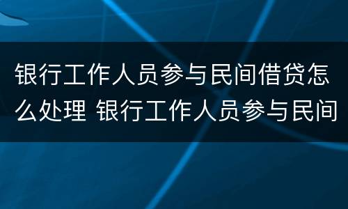 银行工作人员参与民间借贷怎么处理 银行工作人员参与民间借贷怎么处理银行也有关系吗