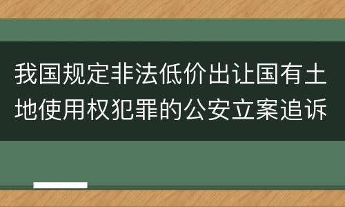 我国规定非法低价出让国有土地使用权犯罪的公安立案追诉标准