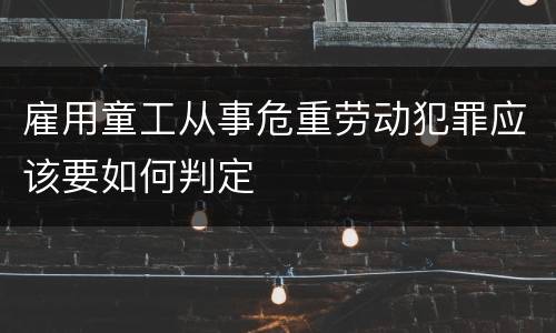 雇用童工从事危重劳动犯罪应该要如何判定