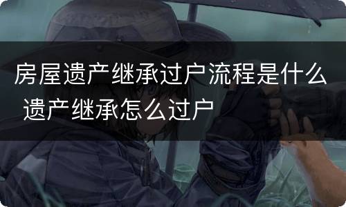房屋遗产继承过户流程是什么 遗产继承怎么过户