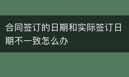 合同签订的日期和实际签订日期不一致怎么办
